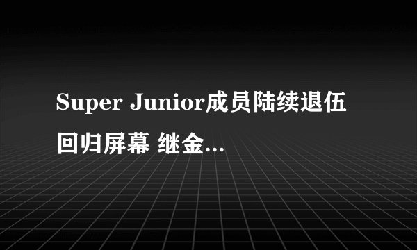 Super Junior成员陆续退伍回归屏幕 继金在中探班韩庚后金希澈崔始源又爆猛料