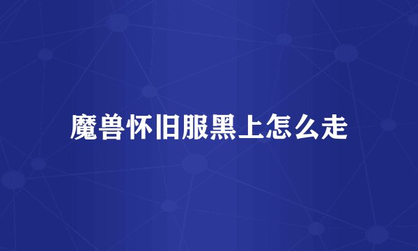 魔兽怀旧服黑上怎么走
