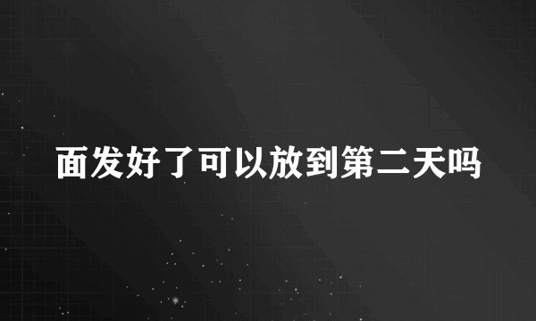 面发好了可以放到第二天吗