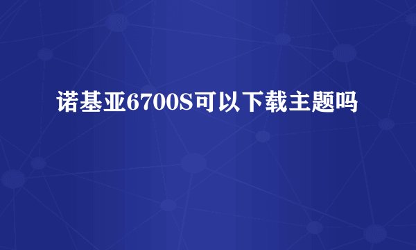 诺基亚6700S可以下载主题吗