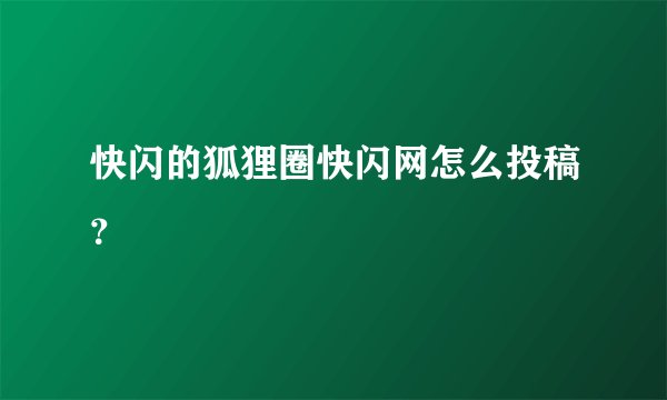 快闪的狐狸圈快闪网怎么投稿？