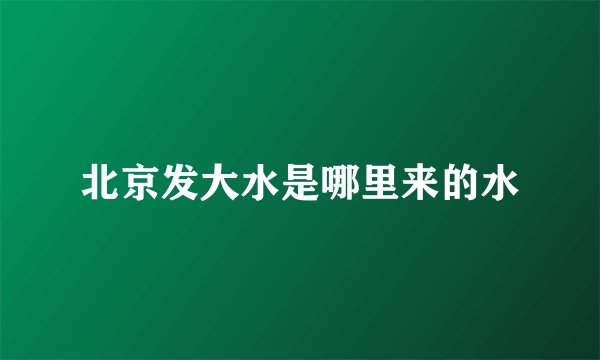 北京发大水是哪里来的水