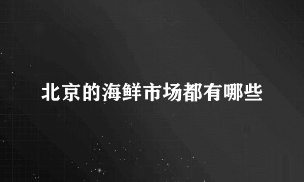 北京的海鲜市场都有哪些