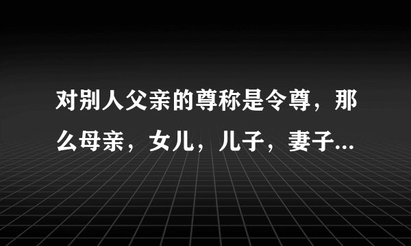 对别人父亲的尊称是令尊，那么母亲，女儿，儿子，妻子，丈夫，朋友该如何称呼