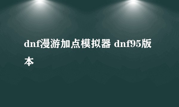dnf漫游加点模拟器 dnf95版本