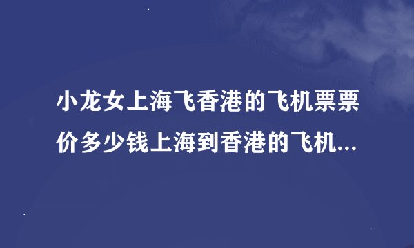 小龙女上海飞香港的飞机票票价多少钱上海到香港的飞机票票价多少钱