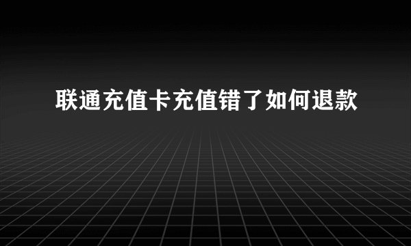 联通充值卡充值错了如何退款