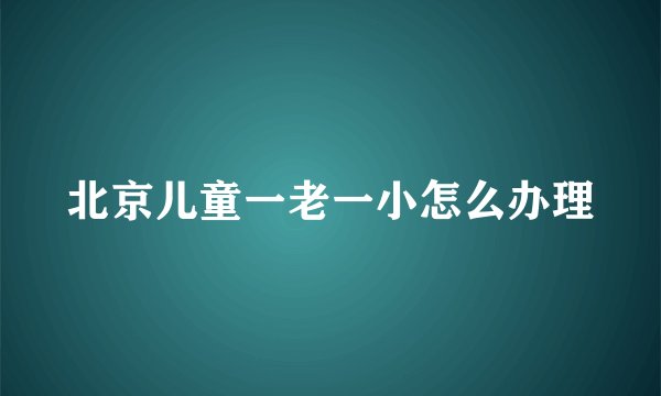 北京儿童一老一小怎么办理