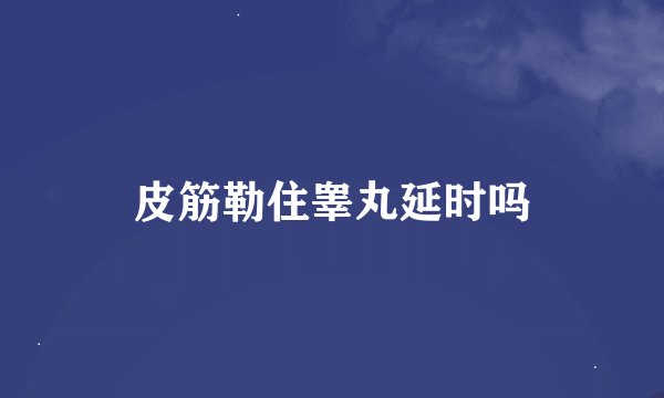 皮筋勒住睾丸延时吗