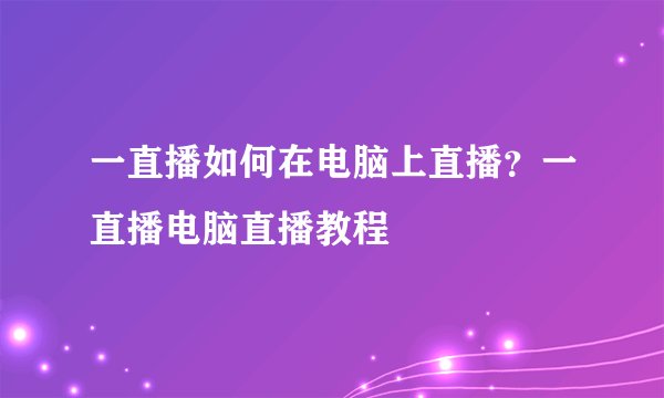 一直播如何在电脑上直播？一直播电脑直播教程