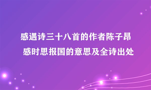 感遇诗三十八首的作者陈子昂 感时思报国的意思及全诗出处