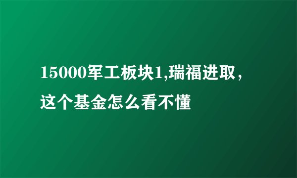 15000军工板块1,瑞福进取，这个基金怎么看不懂