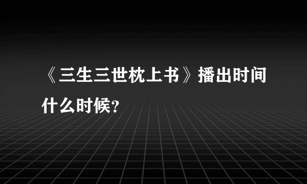 《三生三世枕上书》播出时间什么时候？