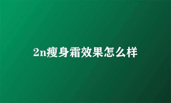 2n瘦身霜效果怎么样