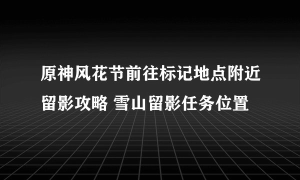 原神风花节前往标记地点附近留影攻略 雪山留影任务位置