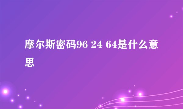 摩尔斯密码96 24 64是什么意思