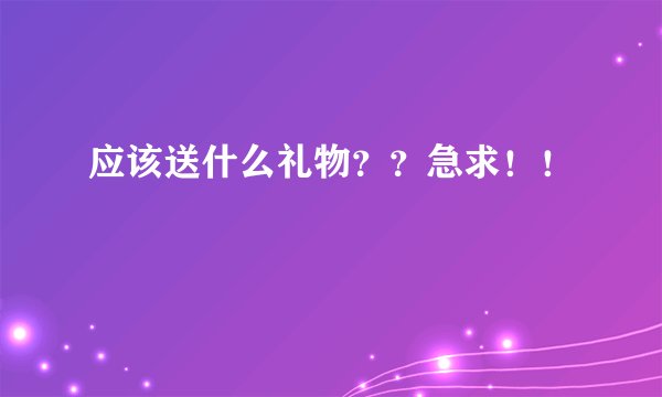 应该送什么礼物？？急求！！