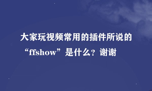 大家玩视频常用的插件所说的“ffshow”是什么？谢谢