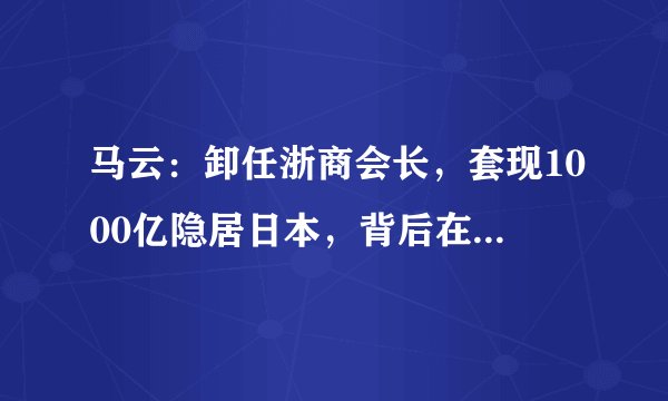 马云:卸任浙商会长,套现1000亿隐居日本,背后在下一步大棋