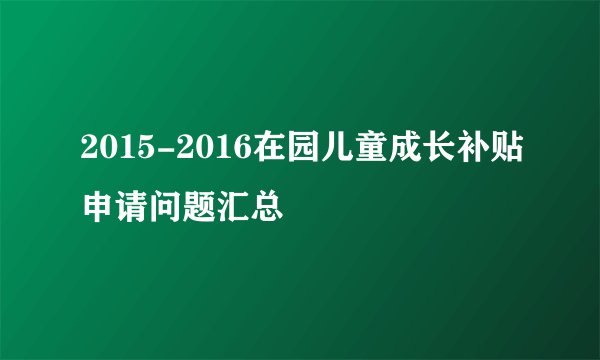 2015-2016在园儿童成长补贴申请问题汇总