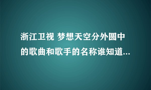 浙江卫视 梦想天空分外圆中的歌曲和歌手的名称谁知道！求助！
