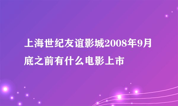 上海世纪友谊影城2008年9月底之前有什么电影上市