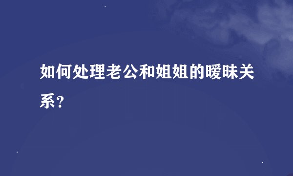 如何处理老公和姐姐的暧昧关系？