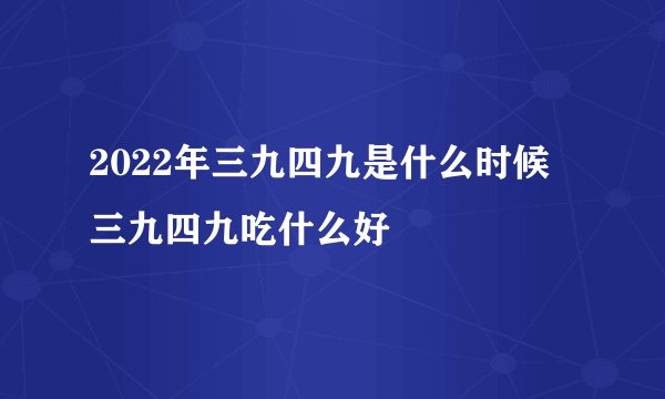 2022年三九四九是什么时候 三九四九吃什么好