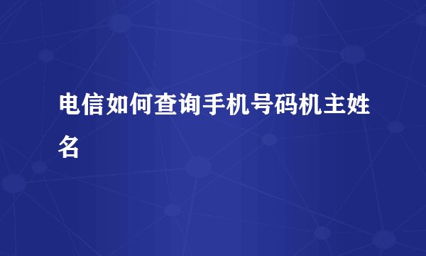 电信如何查询手机号码机主姓名