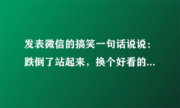 发表微信的搞笑一句话说说：跌倒了站起来，换个好看的姿势再倒下