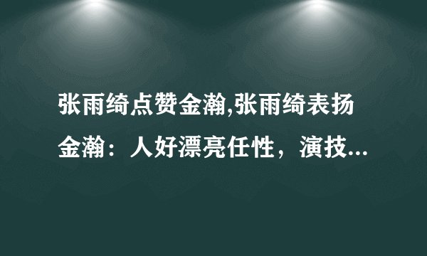 张雨绮点赞金瀚,张雨绮表扬金瀚：人好漂亮任性，演技也强悍！