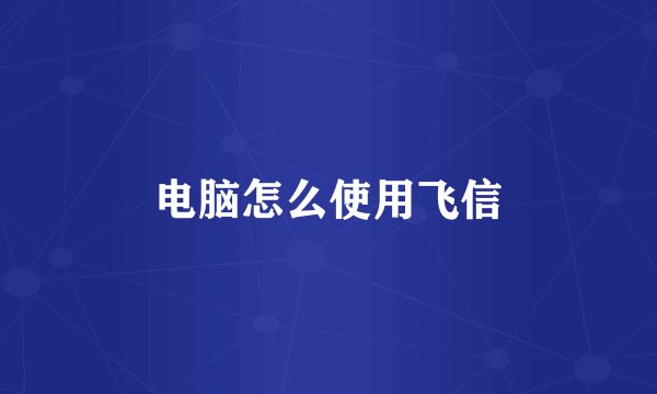 电脑怎么使用飞信