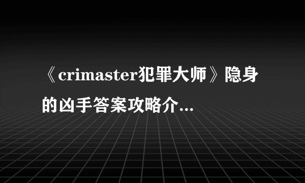 《crimaster犯罪大师》隐身的凶手答案攻略介绍_《crimaster犯罪大师》隐身的凶手答案攻略是什么