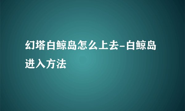 幻塔白鲸岛怎么上去-白鲸岛进入方法