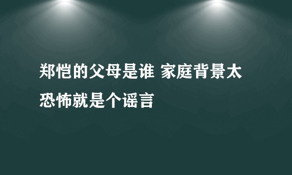郑恺的父母是谁 家庭背景太恐怖就是个谣言