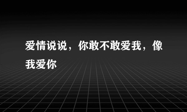 爱情说说，你敢不敢爱我，像我爱你