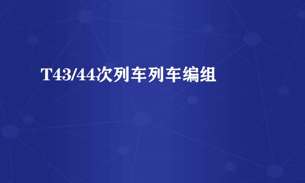 T43/44次列车列车编组