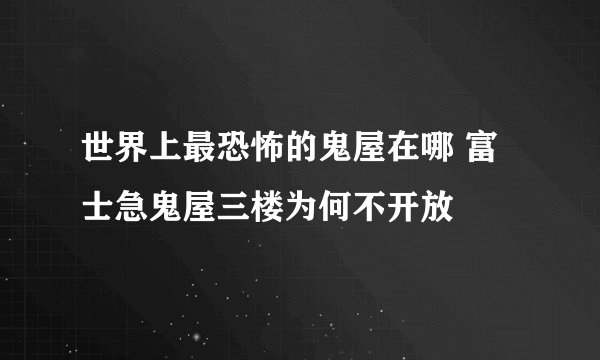世界上最恐怖的鬼屋在哪 富士急鬼屋三楼为何不开放