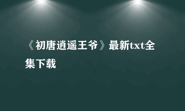 《初唐逍遥王爷》最新txt全集下载