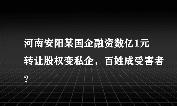 河南安阳某国企融资数亿1元转让股权变私企，百姓成受害者？