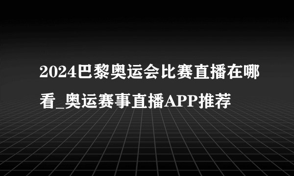 2024巴黎奥运会比赛直播在哪看_奥运赛事直播APP推荐