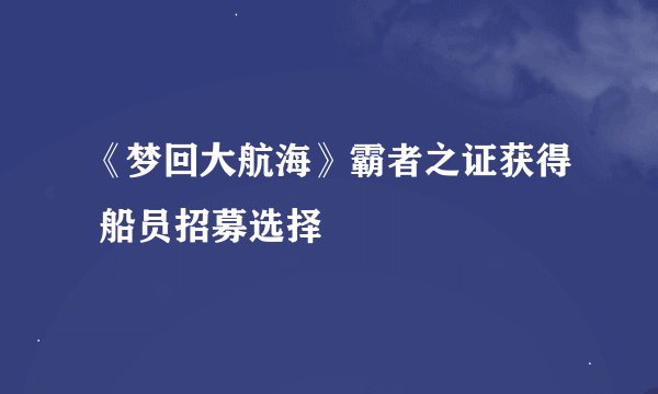 《梦回大航海》霸者之证获得 船员招募选择