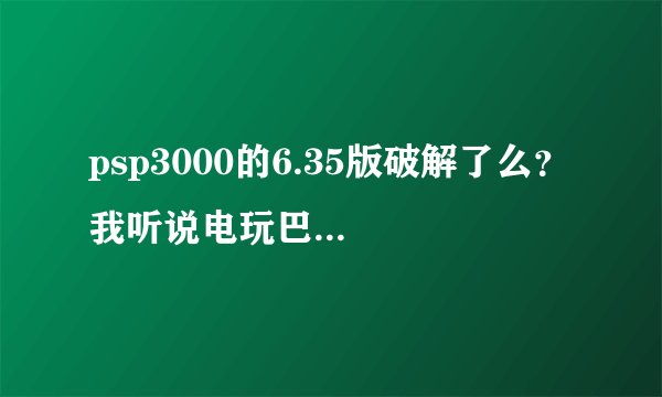 psp3000的6.35版破解了么? 我听说电玩巴士上已经有人破解了 我找不到那个帖子 谁知道准确信息?