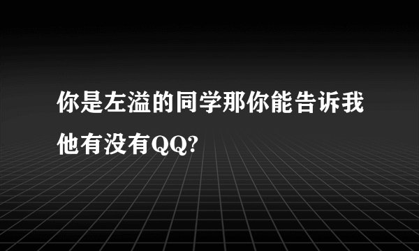 你是左溢的同学那你能告诉我他有没有QQ?