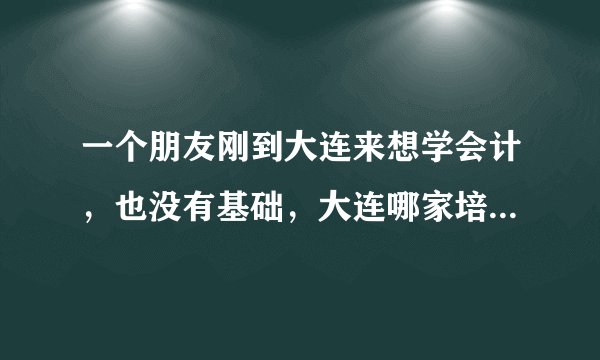 一个朋友刚到大连来想学会计，也没有基础，大连哪家培训学校好一些？