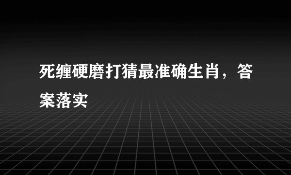 死缠硬磨打猜最准确生肖，答案落实