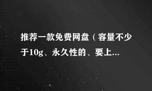 推荐一款免费网盘（容量不少于10g、永久性的、要上传无限制）