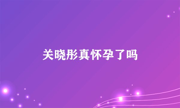 关晓彤真怀孕了吗