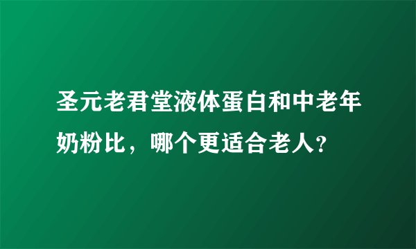 圣元老君堂液体蛋白和中老年奶粉比，哪个更适合老人？