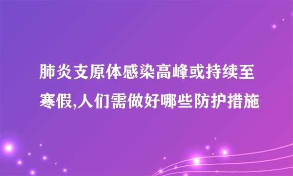 肺炎支原体感染高峰或持续至寒假,人们需做好哪些防护措施